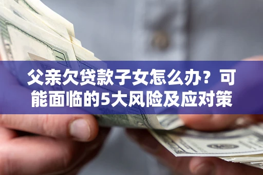 北京父亲欠贷款子女怎么办?可能面临的5大风险及应对策略 北京父亲欠贷款子女怎么办?可能面临的5大风险及应对策略