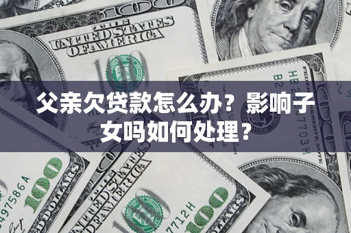 北京父亲欠贷款怎么办？影响子女吗如何处理？