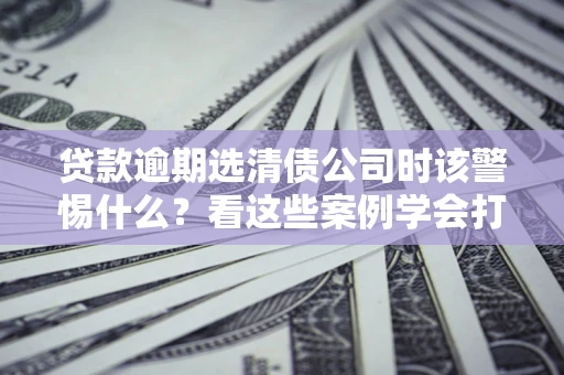 北京贷款逾期选清债公司时该警惕什么？看这些案例学会打翻身仗