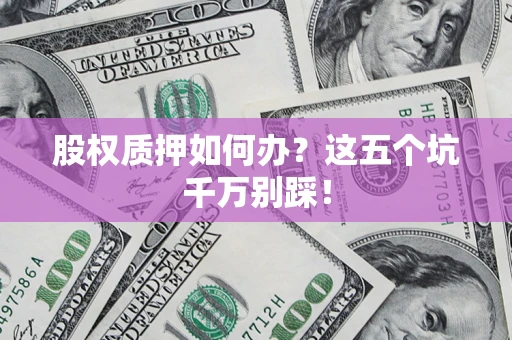 北京股权质押如何办？这五个坑千万别踩！