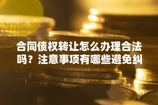 北京合同债权转让怎么办理合法吗？注意事项有哪些避免纠纷？