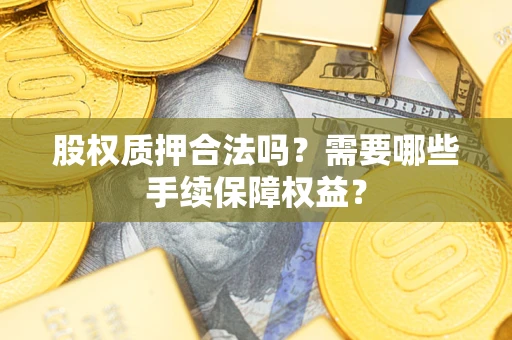 北京股权质押合法吗？需要哪些手续保障权益？