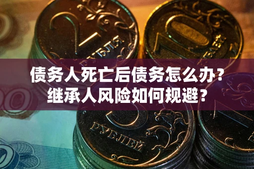 北京债务人死亡后债务怎么办？继承人风险如何规避？