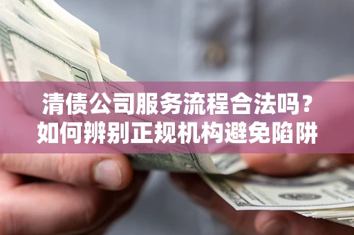 北京清债公司服务流程合法吗？如何辨别正规机构避免陷阱？