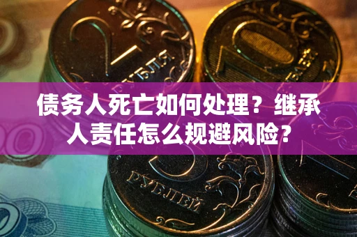北京债务人死亡如何处理?继承人责任怎么规避风险? 北京债务人死亡如何处理?继承人责任怎么规避风险?