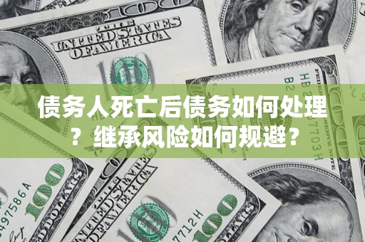 北京债务人死亡后债务如何处理？继承风险如何规避？