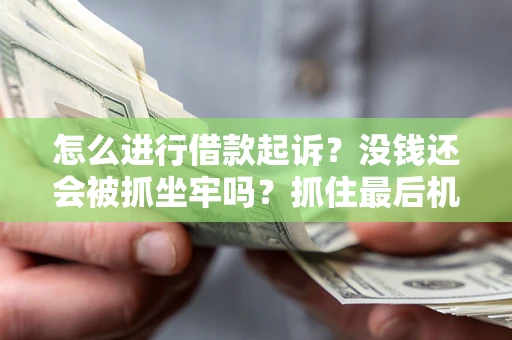北京怎么进行借款起诉？没钱还会被抓坐牢吗？抓住最后机会！