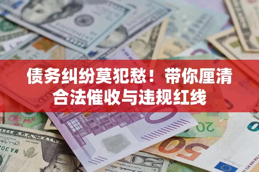 北京债务纠纷莫犯愁！带你厘清合法催收与违规红线