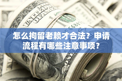 北京怎么拘留老赖才合法？申请流程有哪些注意事项？