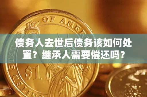 北京债务人去世后债务该如何处置？继承人需要偿还吗？