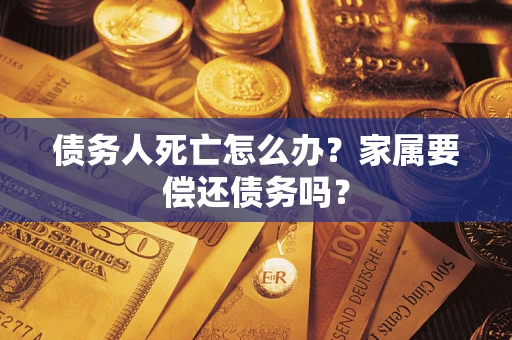 北京债务人死亡怎么办？家属要偿还债务吗？
