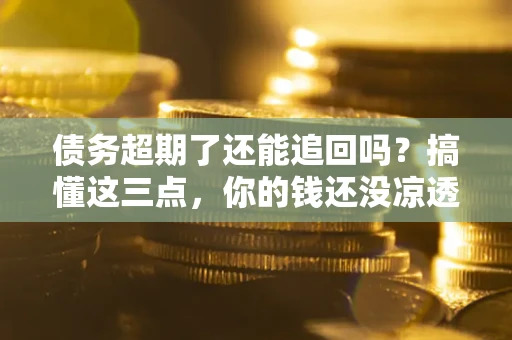 北京债务超期了还能追回吗？搞懂这三点，你的钱还没凉透