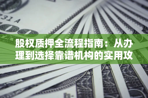 北京股权质押全流程指南：从办理到选择靠谱机构的实用攻略
