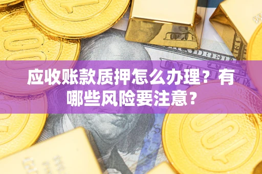 北京应收账款质押怎么办理？有哪些风险要注意？