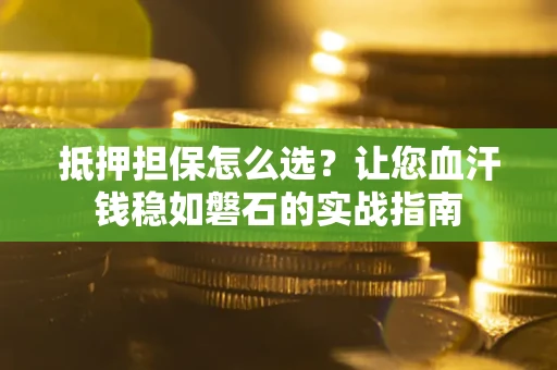 北京抵押担保怎么选？让您血汗钱稳如磐石的实战指南