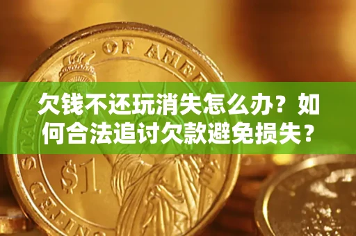 北京欠钱不还玩消失怎么办?如何合法追讨欠款避免损失? 北京欠钱不还玩消失怎么办?如何合法追讨欠款避免损失?