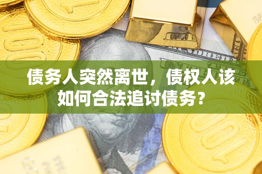 北京债务人突然离世，债权人该如何合法追讨债务？