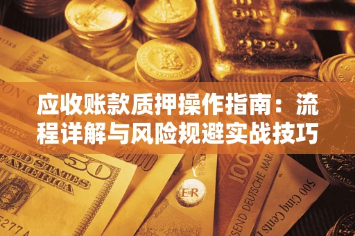 北京应收账款质押操作指南:流程详解与风险规避实战技巧 北京应收账款质押操作指南:流程详解与风险规避实战技巧