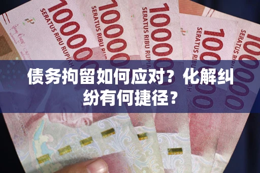 北京债务拘留如何应对？化解纠纷有何捷径？