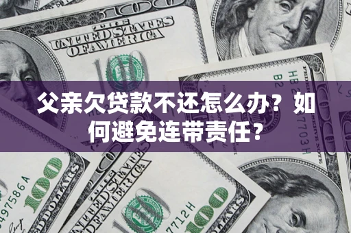 北京父亲欠贷款不还怎么办？如何避免连带责任？