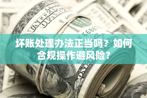 北京坏账处理办法正当吗？如何合规操作避风险？