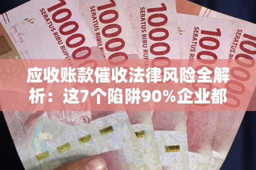 北京应收账款催收法律风险全解析：这7个陷阱90%企业都踩过（含合规应对指南）