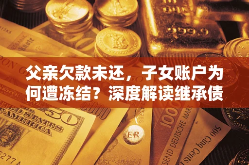 北京父亲欠款未还，子女账户为何遭冻结？深度解读继承债务迷局