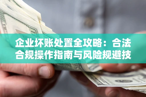 北京企业坏账处置全攻略：合法合规操作指南与风险规避技巧解析