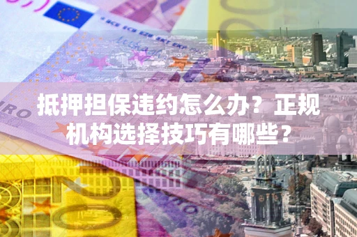 北京抵押担保违约怎么办？正规机构选择技巧有哪些？