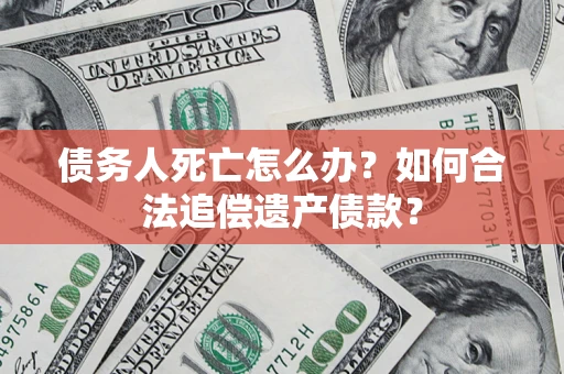 北京债务人死亡怎么办？如何合法追偿遗产债款？