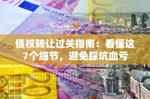 北京债权转让过关指南：看懂这7个细节，避免踩坑血亏