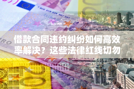 北京借款合同违约纠纷如何高效率解决？这些法律红线切勿触碰
