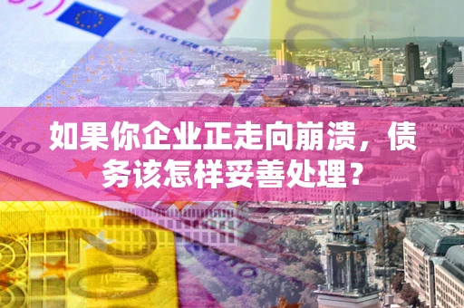 北京如果你企业正走向崩溃，债务该怎样妥善处理？