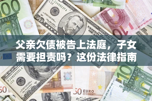 北京父亲欠债被告上法庭，子女需要担责吗？这份法律指南必须看完