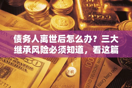 北京债务人离世后怎么办？三大继承风险必须知道，看这篇就够了