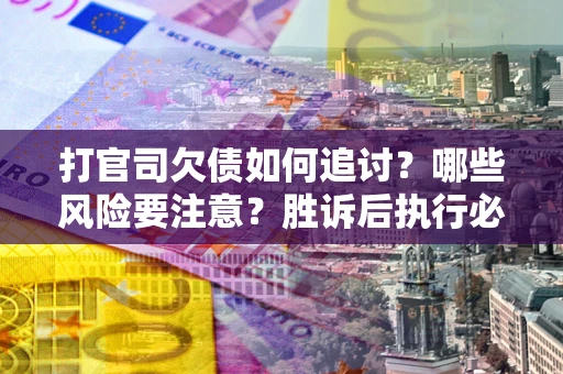 北京打官司欠债如何追讨？哪些风险要注意？胜诉后执行必看！