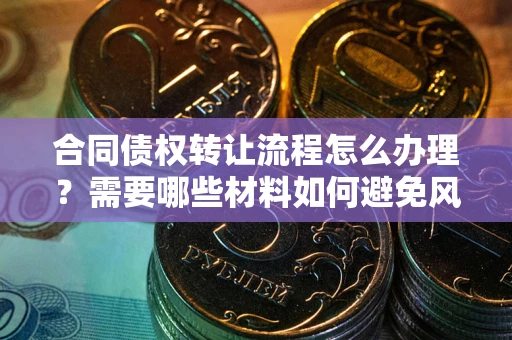 北京合同债权转让流程怎么办理？需要哪些材料如何避免风险？