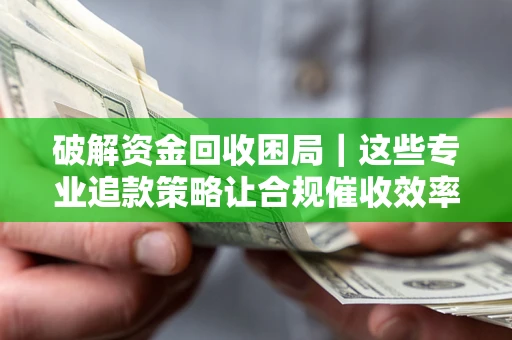 北京破解资金回收困局｜这些专业追款策略让合规催收效率翻倍