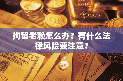 北京拘留老赖怎么办？有什么法律风险要注意？