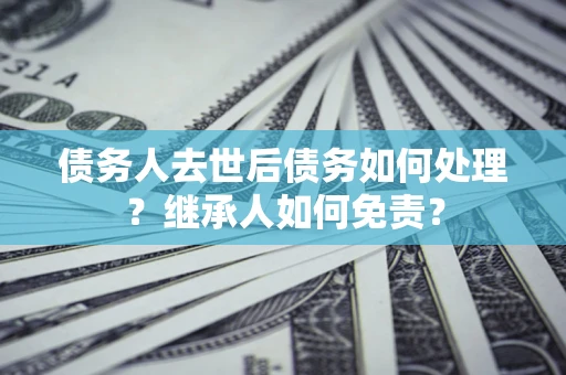 北京债务人去世后债务如何处理？继承人如何免责？