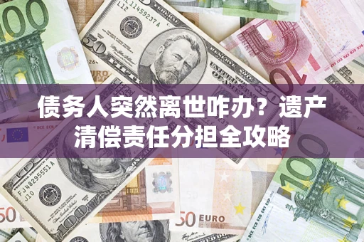北京债务人突然离世咋办？遗产清偿责任分担全攻略