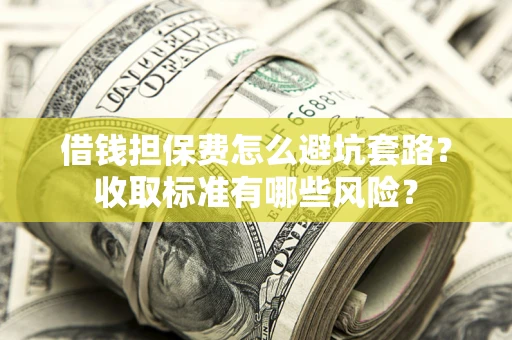北京借钱担保费怎么避坑套路?收取标准有哪些风险? 北京借钱担保费怎么避坑套路?收取标准有哪些风险?