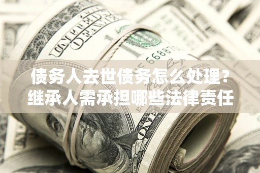 北京债务人去世债务怎么处理？继承人需承担哪些法律责任？