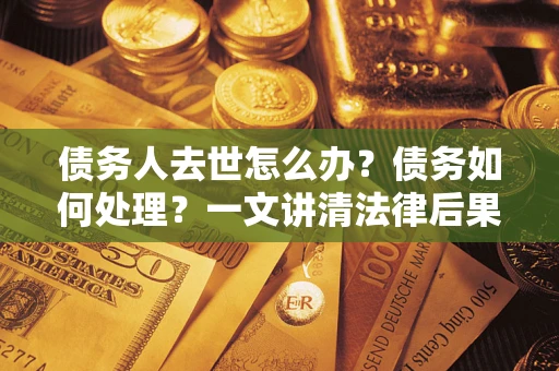 北京债务人去世怎么办？债务如何处理？一文讲清法律后果