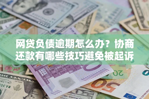 北京网贷负债逾期怎么办？协商还款有哪些技巧避免被起诉？