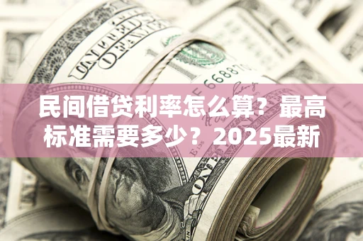 北京民间借贷利率怎么算？最高标准需要多少？2025最新避坑指南