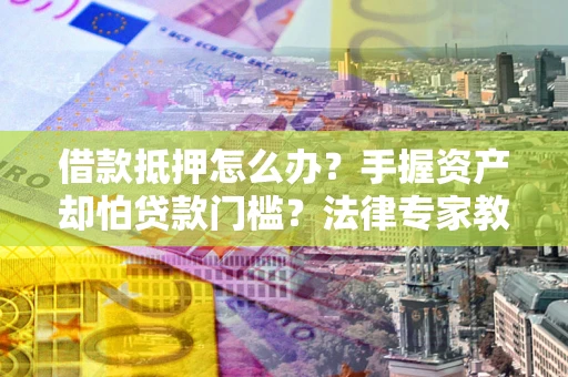北京借款抵押怎么办？手握资产却怕贷款门槛？法律专家教你办抵押不踩坑