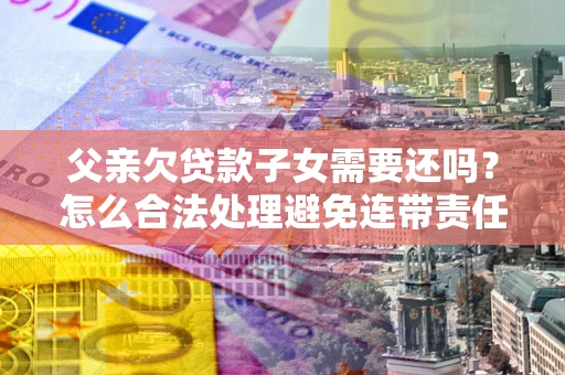 北京父亲欠贷款子女需要还吗？怎么合法处理避免连带责任？