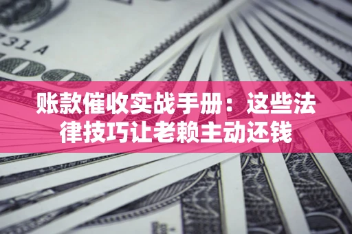 北京账款催收实战手册：这些法律技巧让老赖主动还钱