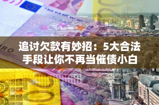 北京追讨欠款有妙招：5大合法手段让你不再当催债小白